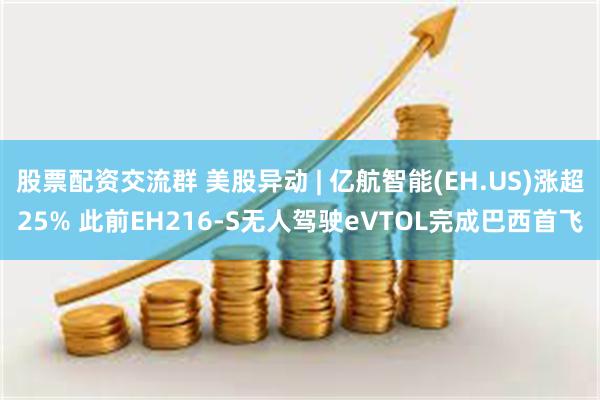   股票配资交流群 美股异动 | 亿航智能(EH.US)涨超25% 此前EH216-S无人驾驶eVTOL完成巴西首飞