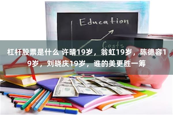   杠杆股票是什么 许晴19岁，翁虹19岁，陈德容19岁，刘晓庆19岁，谁的美更胜一筹