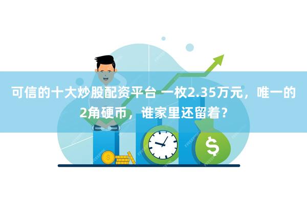 可信的十大炒股配资平台 一枚2.35万元，唯一的2角硬币，谁家里还留着？