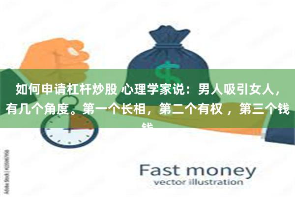 如何申请杠杆炒股 心理学家说：男人吸引女人，有几个角度。第一个长相，第二个有权 ，第三个钱