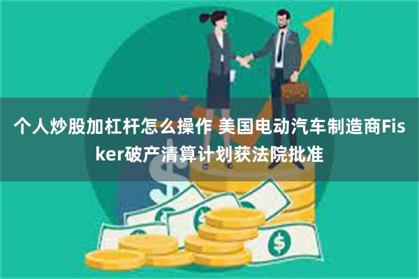个人炒股加杠杆怎么操作 美国电动汽车制造商Fisker破产清算计划获法院批准