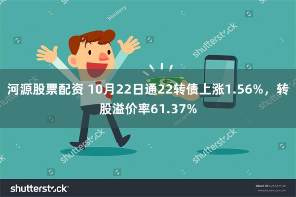   河源股票配资 10月22日通22转债上涨1.56%，转股溢价率61.37%
