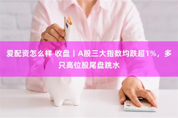   爱配资怎么样 收盘丨A股三大指数均跌超1%，多只高位股尾盘跳水