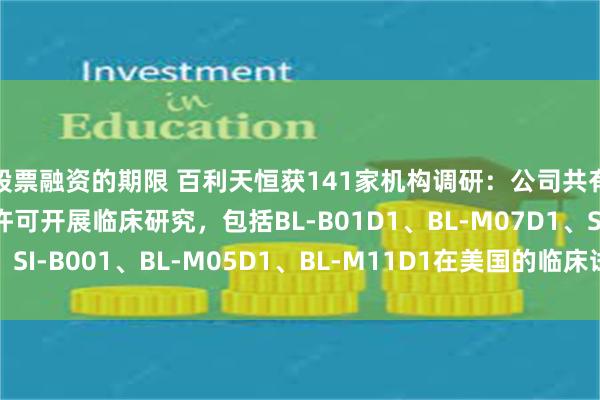  股票融资的期限 百利天恒获141家机构调研：公司共有5个项目已获FDA许可开展临床研究，包括BL-B01D1、BL-M07D1、SI-B001、BL-M05D1、BL-M11D1在美国的临床试验（附调研问答）