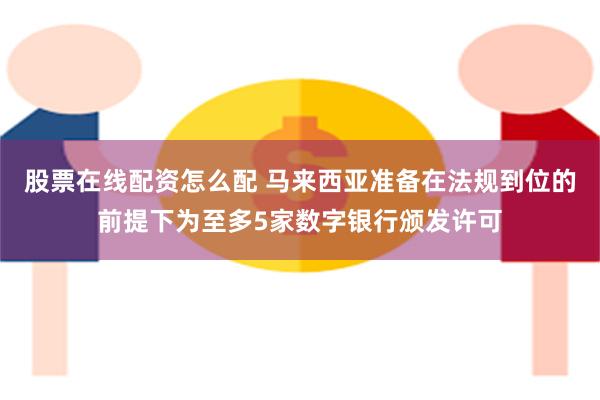 股票在线配资怎么配 马来西亚准备在法规到位的前提下为至多5家数字银行颁发许可