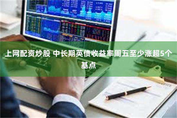   上网配资炒股 中长期英债收益率周五至少涨超5个基点