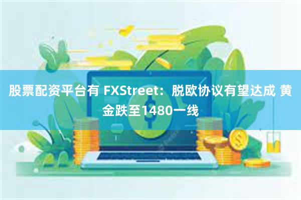   股票配资平台有 FXStreet：脱欧协议有望达成 黄金跌至1480一线