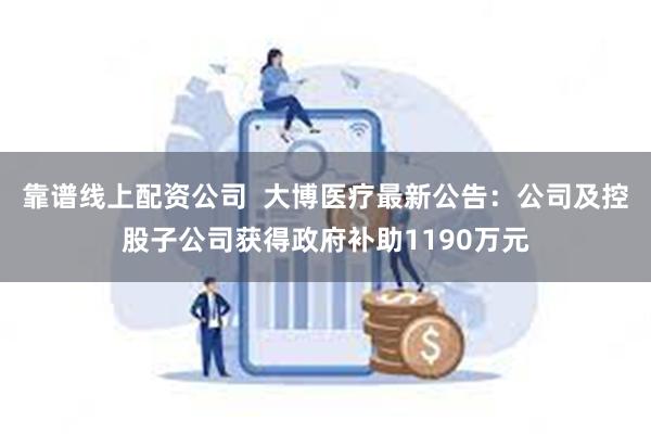 靠谱线上配资公司  大博医疗最新公告：公司及控股子公司获得政府补助1190万元