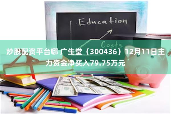   炒股配资平台哪 广生堂（300436）12月11日主力资金净买入79.75万元