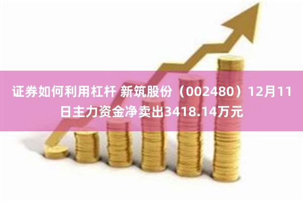 证券如何利用杠杆 新筑股份（002480）12月11日主力资金净卖出3418.14万元