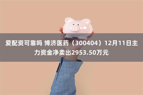   爱配资可靠吗 博济医药（300404）12月11日主力资金净卖出2953.50万元