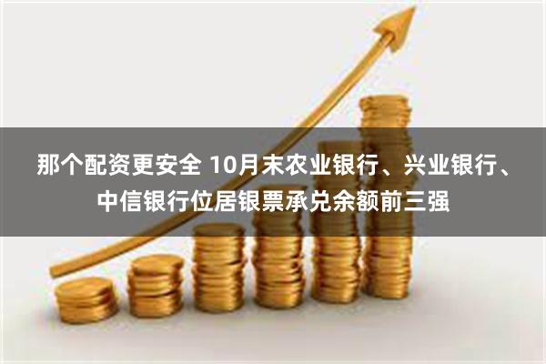 那个配资更安全 10月末农业银行、兴业银行、中信银行位居银票承兑余额前三强