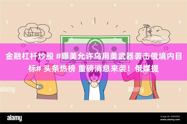   金融杠杆炒股 #曝美允许乌用美武器袭击俄境内目标# 头条热榜 重磅消息来袭！俄媒提