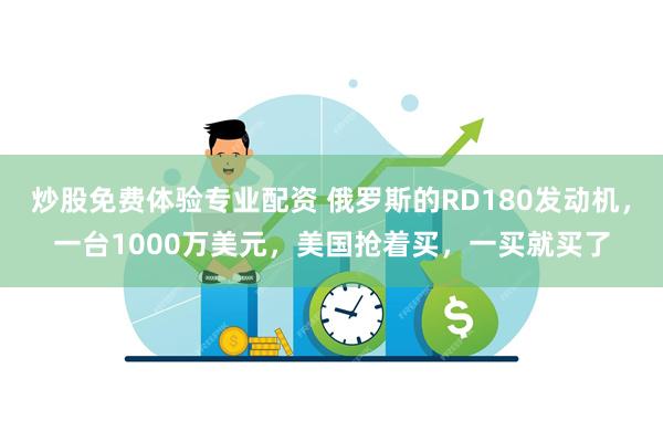   炒股免费体验专业配资 俄罗斯的RD180发动机，一台1000万美元，美国抢着买，一买就买了