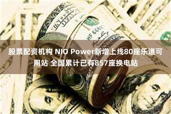   股票配资机构 NIO Power新增上线80座乐道可用站 全国累计已有857座换电站