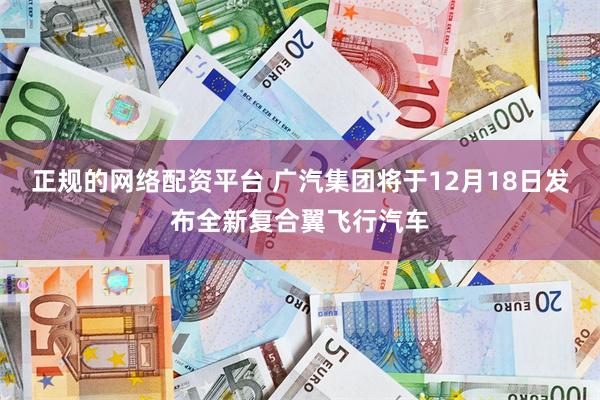   正规的网络配资平台 广汽集团将于12月18日发布全新复合翼飞行汽车