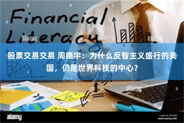   股票交易交易 周德宇：为什么反智主义盛行的美国，仍是世界科技的中心？