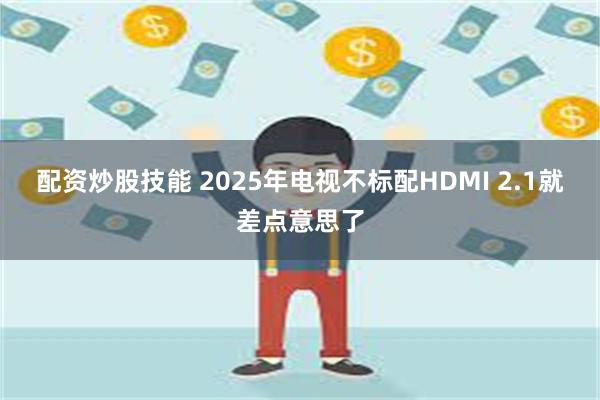   配资炒股技能 2025年电视不标配HDMI 2.1就差点意思了