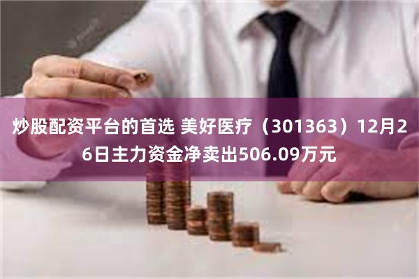   炒股配资平台的首选 美好医疗（301363）12月26日主力资金净卖出506.09万元
