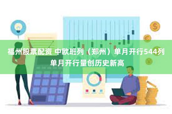   福州股票配资 中欧班列（郑州）单月开行544列 单月开行量创历史新高