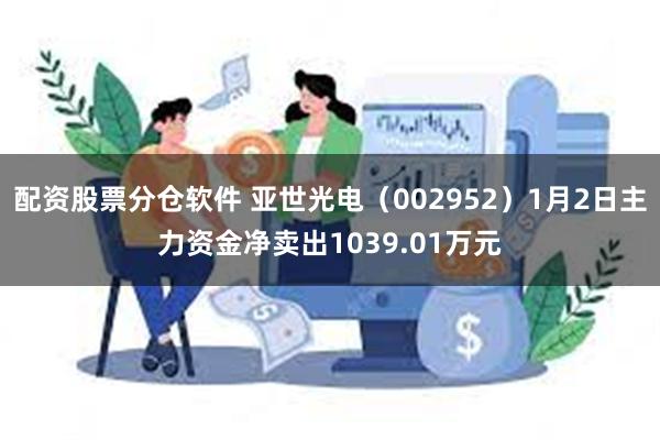 配资股票分仓软件 亚世光电（002952）1月2日主力资金净卖出1039.01万元
