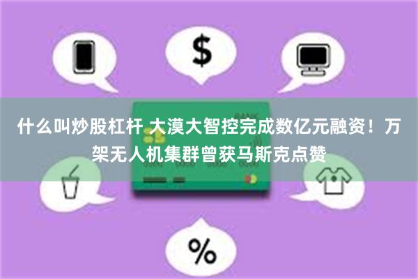 什么叫炒股杠杆 大漠大智控完成数亿元融资！万架无人机集群曾获马斯克点赞