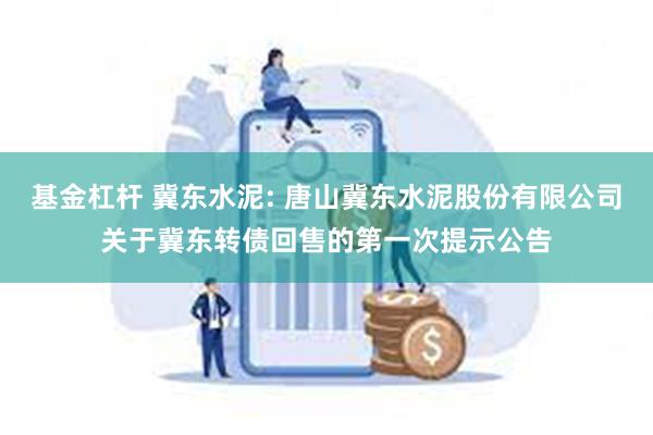   基金杠杆 冀东水泥: 唐山冀东水泥股份有限公司关于冀东转债回售的第一次提示公告