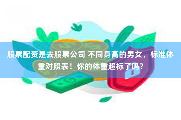   股票配资是去股票公司 不同身高的男女，标准体重对照表！你的体重超标了吗？