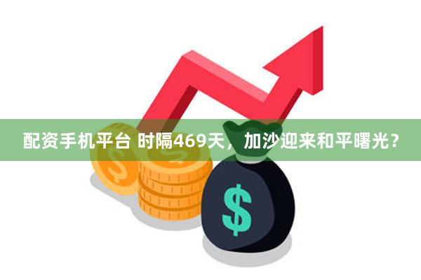   配资手机平台 时隔469天，加沙迎来和平曙光？