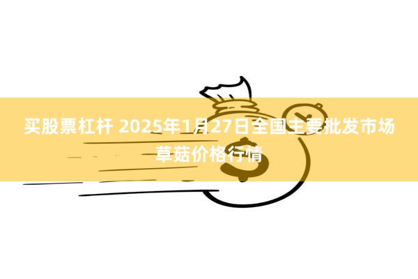   买股票杠杆 2025年1月27日全国主要批发市场草菇价格行情
