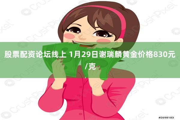   股票配资论坛线上 1月29日谢瑞麟黄金价格830元/克