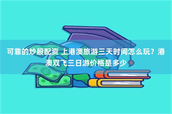   可靠的炒股配资 上港澳旅游三天时间怎么玩？港澳双飞三日游价格是多少