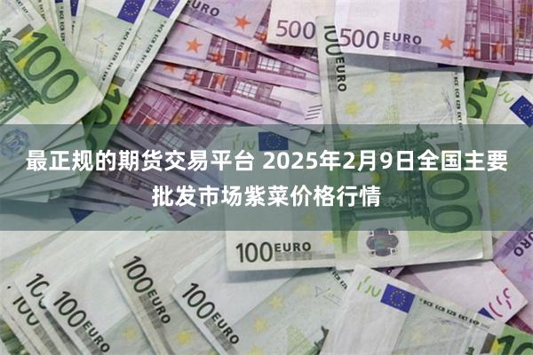 最正规的期货交易平台 2025年2月9日全国主要批发市场紫菜价格行情