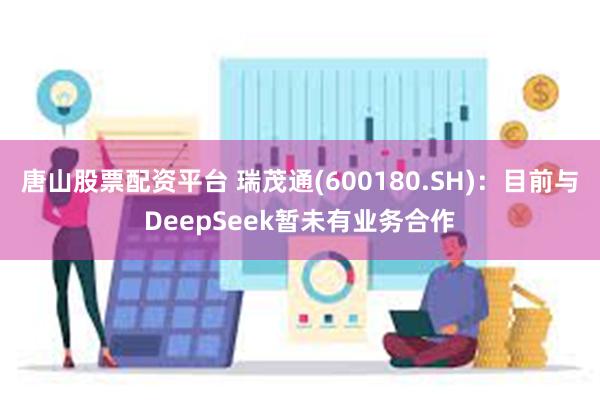 唐山股票配资平台 瑞茂通(600180.SH)：目前与DeepSeek暂未有业务合作