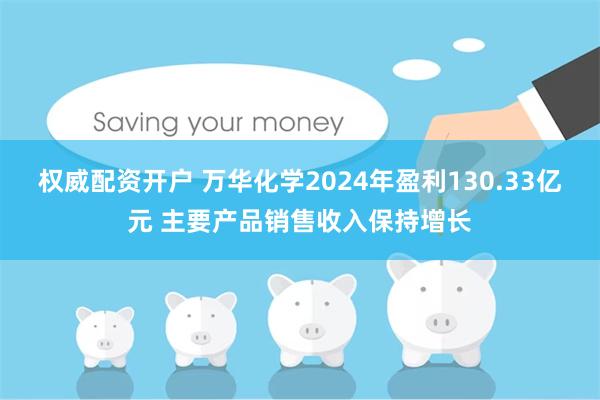   权威配资开户 万华化学2024年盈利130.33亿元 主要产品销售收入保持增长