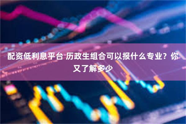 配资低利息平台 历政生组合可以报什么专业？你又了解多少