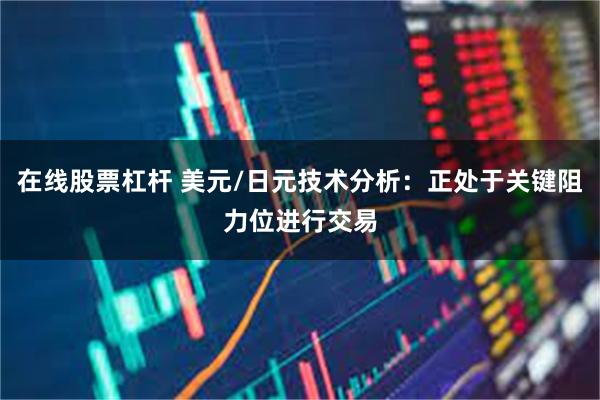 在线股票杠杆 美元/日元技术分析：正处于关键阻力位进行交易