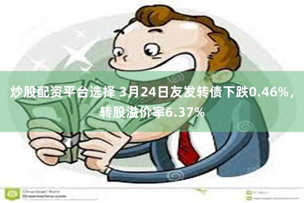 炒股配资平台选择 3月24日友发转债下跌0.46%，转股溢价率6.37%