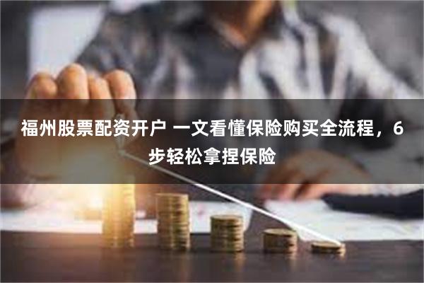 福州股票配资开户 一文看懂保险购买全流程，6步轻松拿捏保险