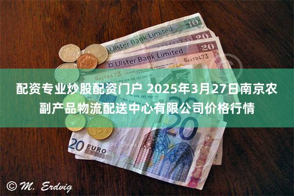   配资专业炒股配资门户 2025年3月27日南京农副产品物流配送中心有限公司价格行情