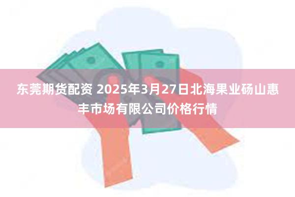 东莞期货配资 2025年3月27日北海果业砀山惠丰市场有限公司价格行情