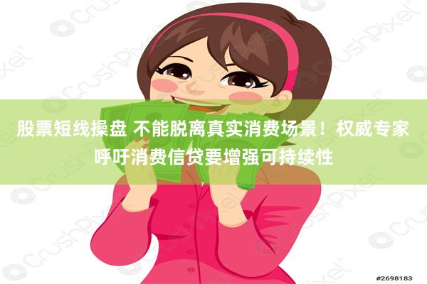 股票短线操盘 不能脱离真实消费场景！权威专家呼吁消费信贷要增强可持续性