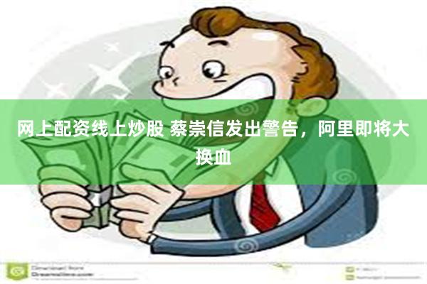 网上配资线上炒股 蔡崇信发出警告，阿里即将大换血