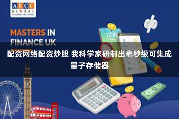   配资网络配资炒股 我科学家研制出毫秒级可集成量子存储器