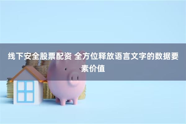   线下安全股票配资 全方位释放语言文字的数据要素价值