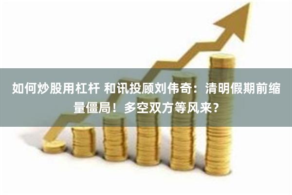 如何炒股用杠杆 和讯投顾刘伟奇：清明假期前缩量僵局！多空双方等风来？