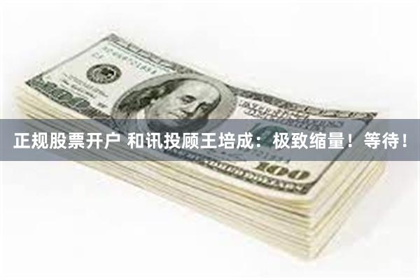   正规股票开户 和讯投顾王培成：极致缩量！等待！