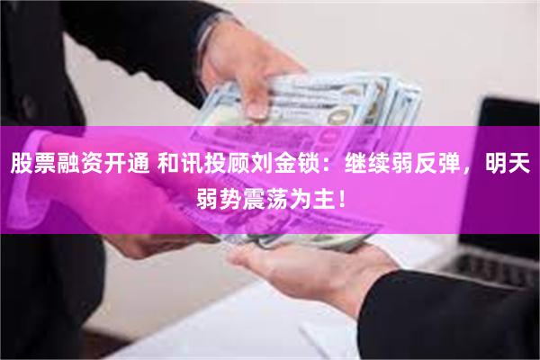股票融资开通 和讯投顾刘金锁：继续弱反弹，明天弱势震荡为主！