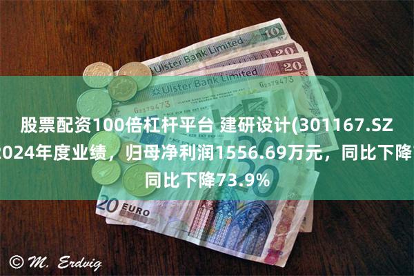   股票配资100倍杠杆平台 建研设计(301167.SZ)发布2024年度业绩，归母净利润1556.69万元，同比下降73.9%