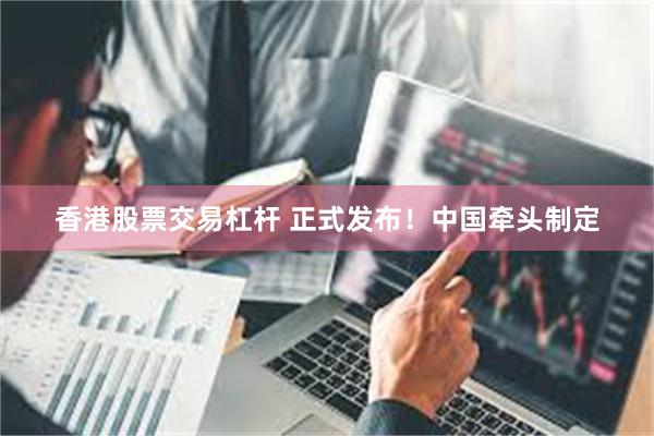   香港股票交易杠杆 正式发布！中国牵头制定
